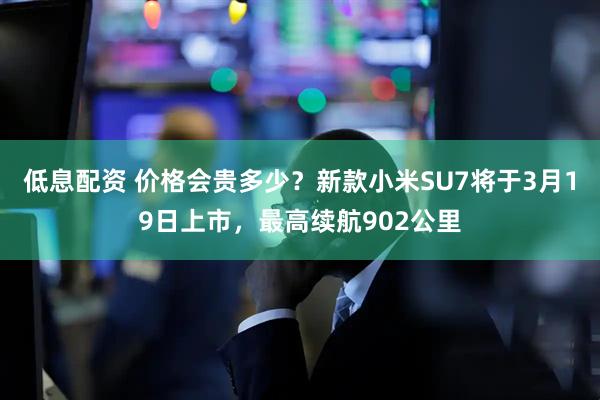 低息配资 价格会贵多少？新款小米SU7将于3月19日上市，最高续航902公里