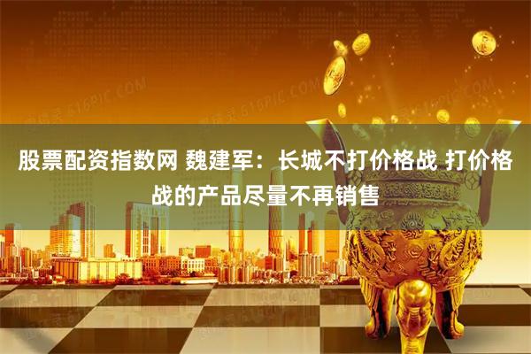 股票配资指数网 魏建军：长城不打价格战 打价格战的产品尽量不再销售