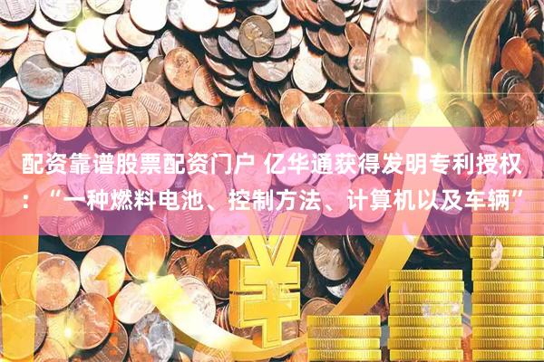 配资靠谱股票配资门户 亿华通获得发明专利授权：“一种燃料电池、控制方法、计算机以及车辆”