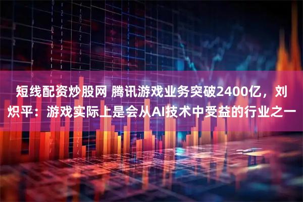 短线配资炒股网 腾讯游戏业务突破2400亿，刘炽平：游戏实际上是会从AI技术中受益的行业之一