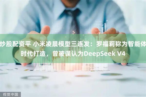 炒股配资平 小米凌晨模型三连发：罗福莉称为智能体时代打造，曾被误认为DeepSeek V4