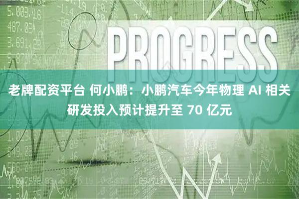 老牌配资平台 何小鹏：小鹏汽车今年物理 AI 相关研发投入预计提升至 70 亿元
