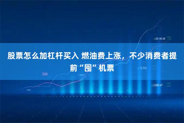 股票怎么加杠杆买入 燃油费上涨，不少消费者提前“囤”机票