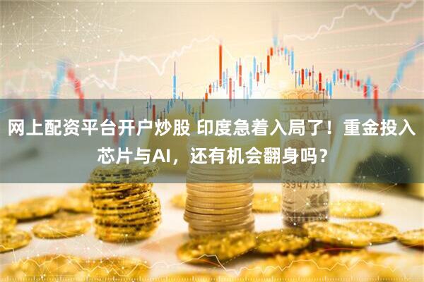 网上配资平台开户炒股 印度急着入局了！重金投入芯片与AI，还有机会翻身吗？