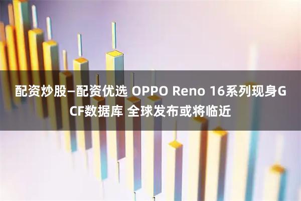 配资炒股—配资优选 OPPO Reno 16系列现身GCF数据库 全球发布或将临近
