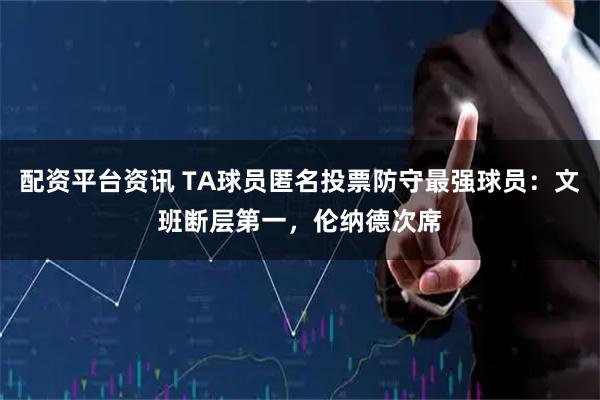 配资平台资讯 TA球员匿名投票防守最强球员：文班断层第一，伦纳德次席