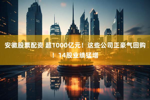 安徽股票配资 超1000亿元！这些公司正豪气回购！14股业绩猛增