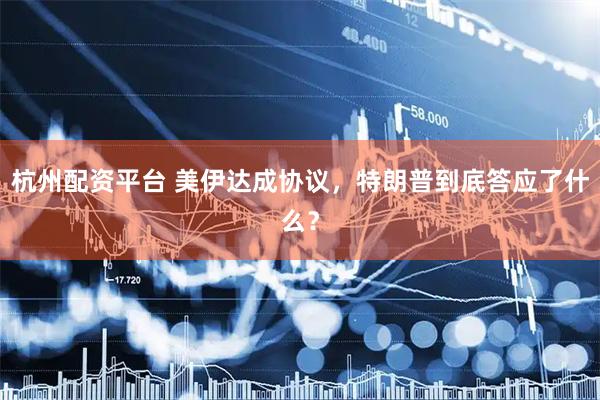 杭州配资平台 美伊达成协议，特朗普到底答应了什么？