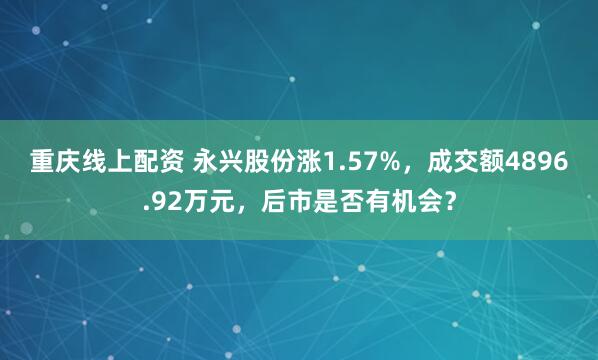重庆线上配资 永兴股份涨1.57%，成交额4896.92万元，后市是否有机会？
