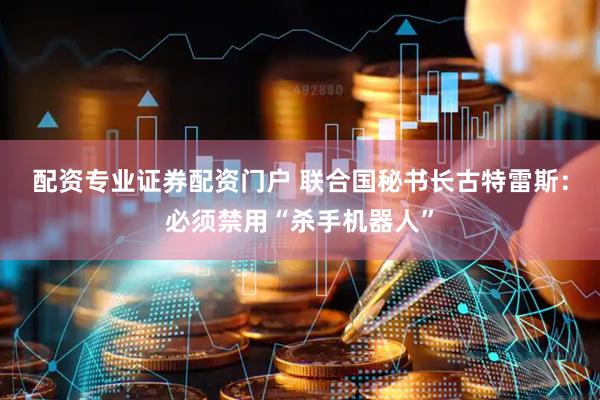 配资专业证券配资门户 联合国秘书长古特雷斯：必须禁用“杀手机器人”