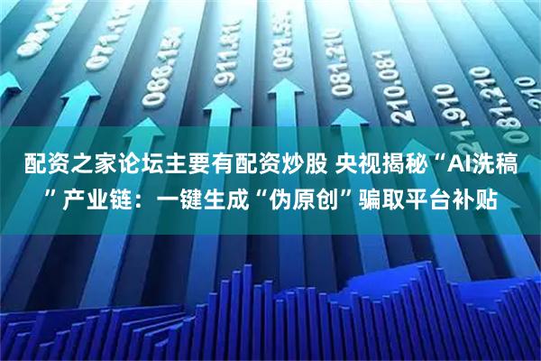 配资之家论坛主要有配资炒股 央视揭秘“AI洗稿”产业链：一键生成“伪原创”骗取平台补贴