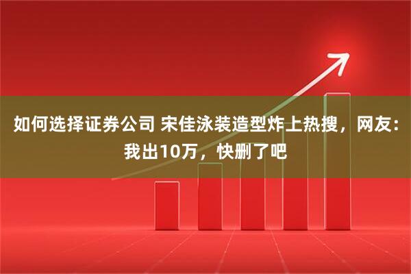 如何选择证券公司 宋佳泳装造型炸上热搜，网友：我出10万，快删了吧