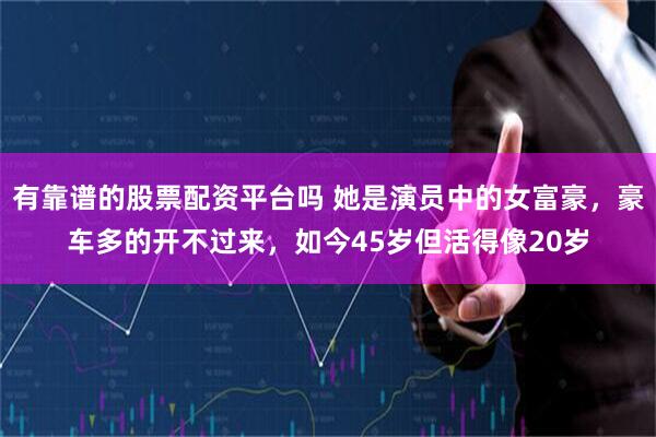 有靠谱的股票配资平台吗 她是演员中的女富豪，豪车多的开不过来，如今45岁但活得像20岁