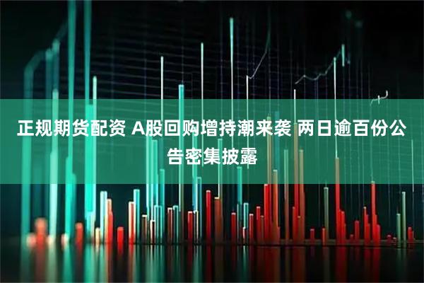 正规期货配资 A股回购增持潮来袭 两日逾百份公告密集披露