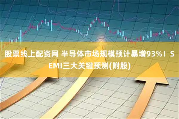 股票线上配资网 半导体市场规模预计暴增93%！SEMI三大关键预测(附股)
