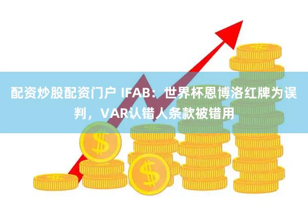 配资炒股配资门户 IFAB：世界杯恩博洛红牌为误判，VAR认错人条款被错用