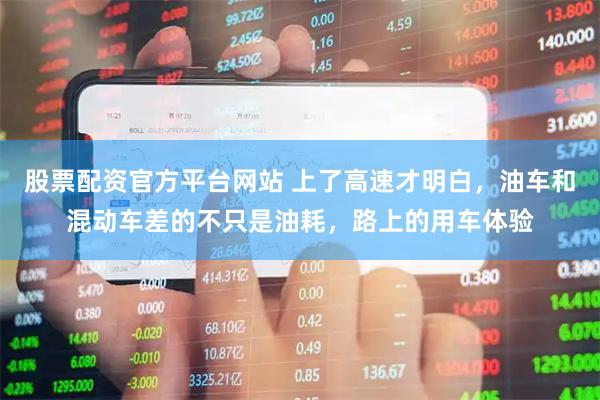 股票配资官方平台网站 上了高速才明白，油车和混动车差的不只是油耗，路上的用车体验