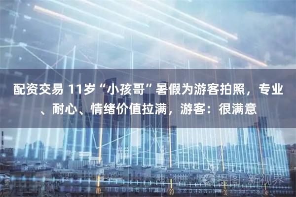 配资交易 11岁“小孩哥”暑假为游客拍照，专业、耐心、情绪价值拉满，游客：很满意
