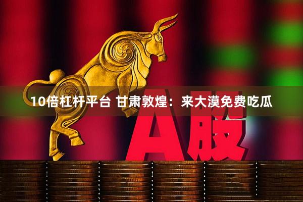 10倍杠杆平台 甘肃敦煌：来大漠免费吃瓜