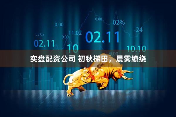实盘配资公司 初秋梯田，晨雾缭绕