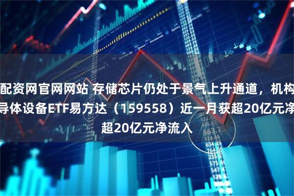 配资网官网网站 存储芯片仍处于景气上升通道，机构：半导体设备ETF易方达（159558）近一月获超20亿元净流入