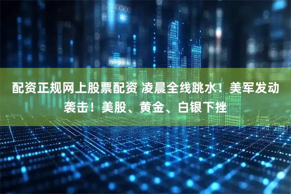 配资正规网上股票配资 凌晨全线跳水！美军发动袭击！美股、黄金、白银下挫