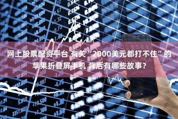 网上股票配资平台 有关“2000美元都打不住”的苹果折叠屏手机 背后有哪些故事？