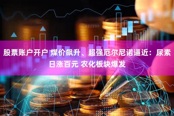 股票账户开户 煤价飙升、超强厄尔尼诺逼近：尿素日涨百元 农化板块爆发